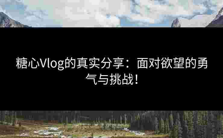 糖心Vlog的真实分享：面对欲望的勇气与挑战！