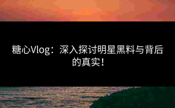 糖心Vlog：深入探讨明星黑料与背后的真实！