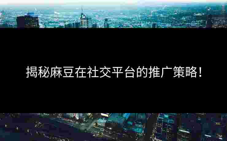 揭秘麻豆在社交平台的推广策略！
