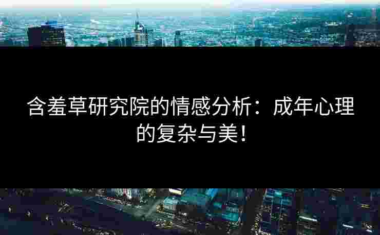 含羞草研究院的情感分析：成年心理的复杂与美！