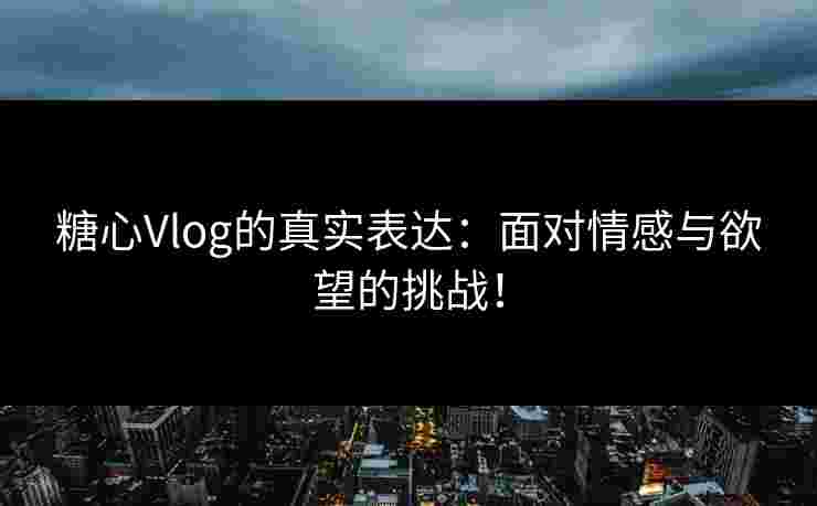 糖心Vlog的真实表达:面对情感与欲望的挑战! 糖心Vlog的真实表达:面对情感与欲望的挑战!