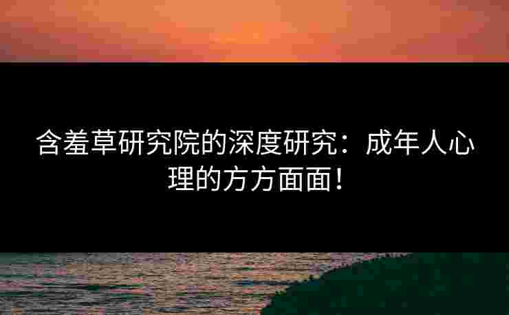 含羞草研究院的深度研究：成年人心理的方方面面！