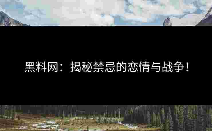 黑料网：揭秘禁忌的恋情与战争！