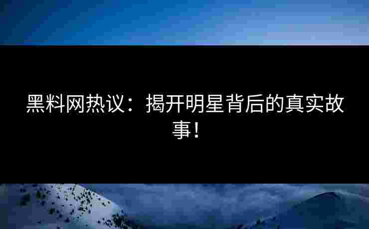 黑料网热议：揭开明星背后的真实故事！