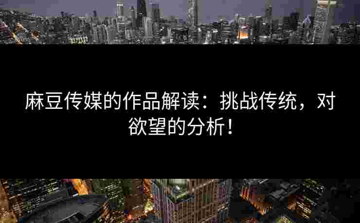麻豆传媒的作品解读：挑战传统，对欲望的分析！