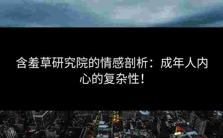 含羞草研究院的情感剖析：成年人内心的复杂性！