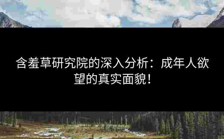 含羞草研究院的深入分析：成年人欲望的真实面貌！