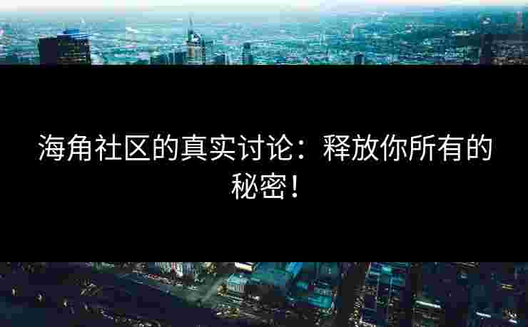 海角社区的真实讨论：释放你所有的秘密！