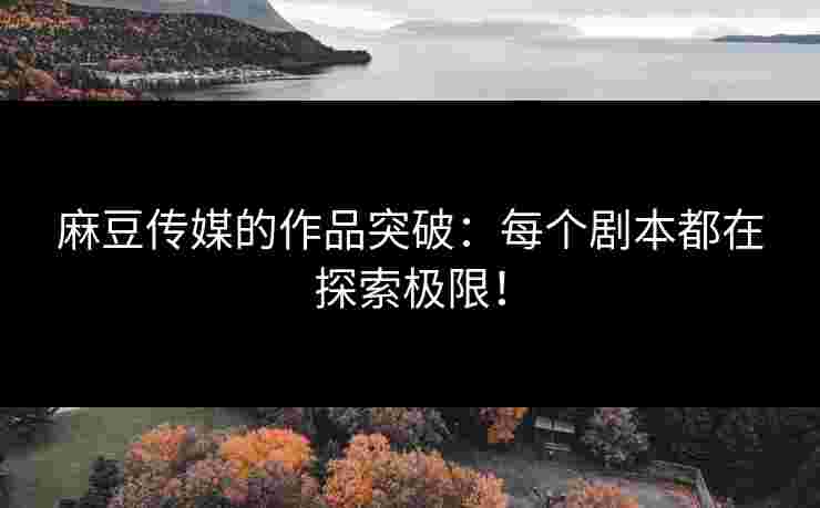 麻豆传媒的作品突破：每个剧本都在探索极限！