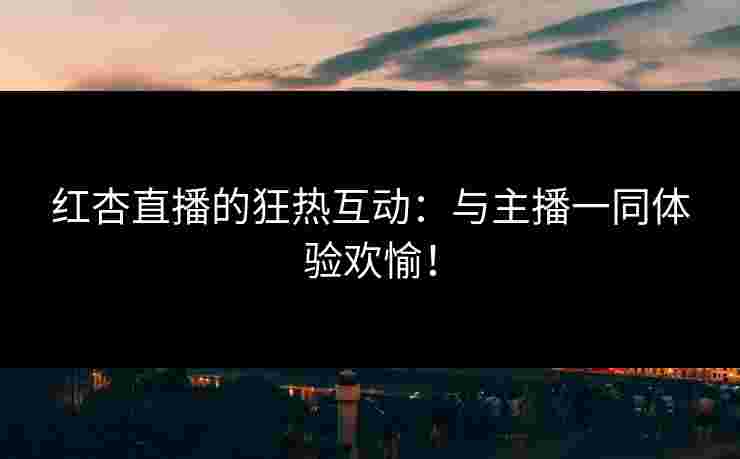 红杏直播的狂热互动：与主播一同体验欢愉！