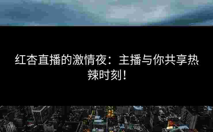 红杏直播的激情夜：主播与你共享热辣时刻！