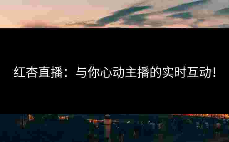 红杏直播：与你心动主播的实时互动！