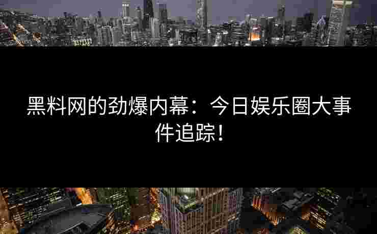 黑料网的劲爆内幕：今日娱乐圈大事件追踪！