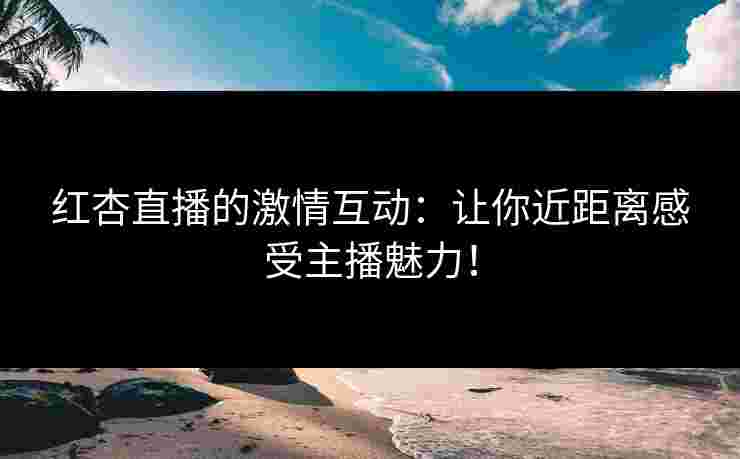 红杏直播的激情互动：让你近距离感受主播魅力！