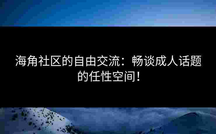 海角社区的自由交流：畅谈成人话题的任性空间！