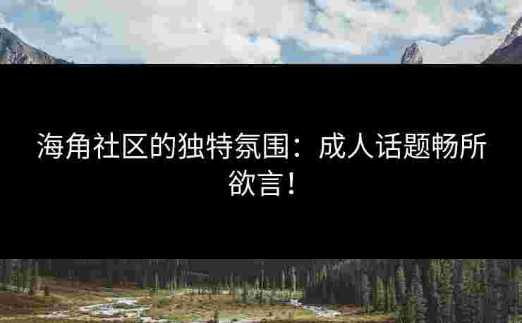 海角社区的独特氛围：成人话题畅所欲言！