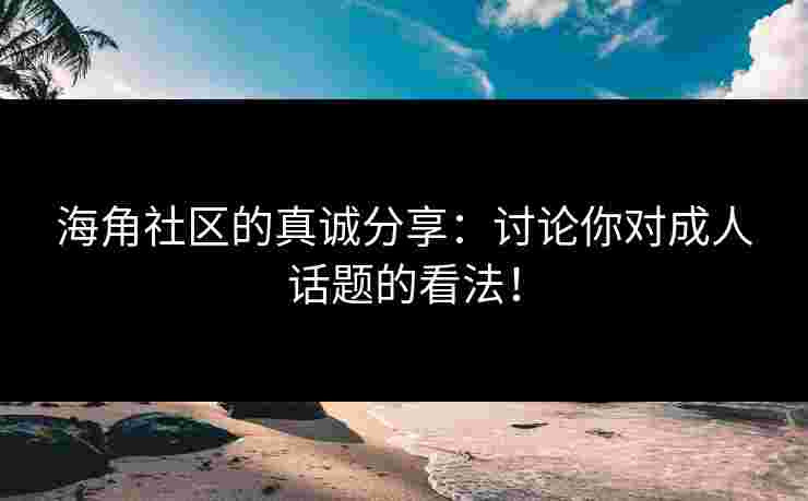 海角社区的真诚分享：讨论你对成人话题的看法！