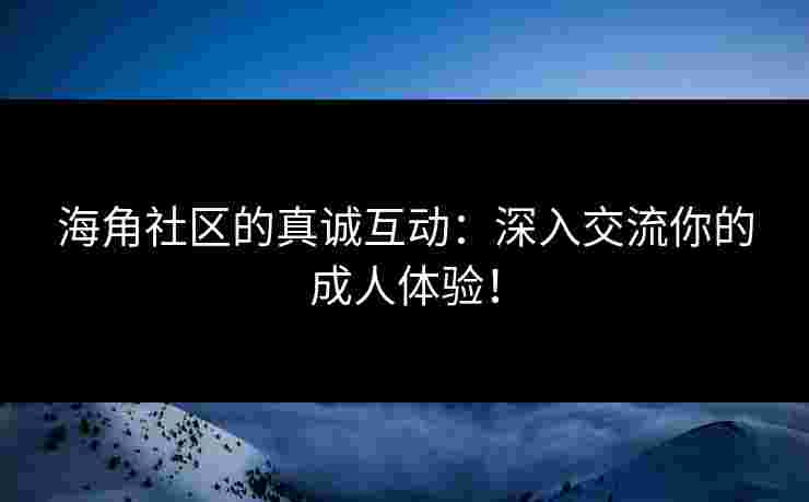 海角社区的真诚互动：深入交流你的成人体验！