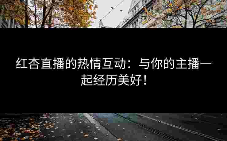 红杏直播的热情互动：与你的主播一起经历美好！