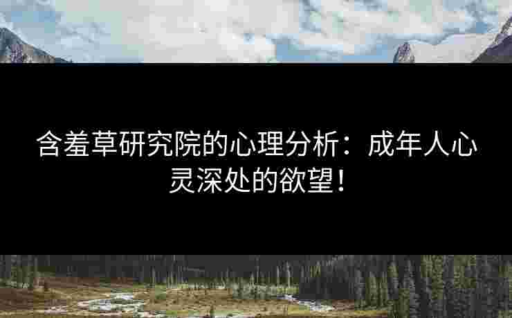 含羞草研究院的心理分析：成年人心灵深处的欲望！