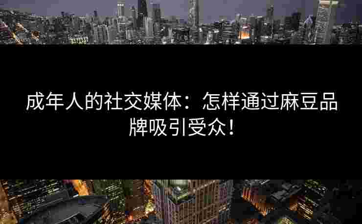 成年人的社交媒体：怎样通过麻豆品牌吸引受众！