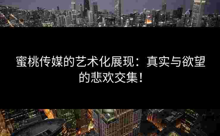 蜜桃传媒的艺术化展现：真实与欲望的悲欢交集！
