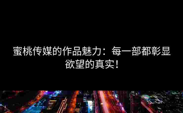 蜜桃传媒的作品魅力：每一部都彰显欲望的真实！