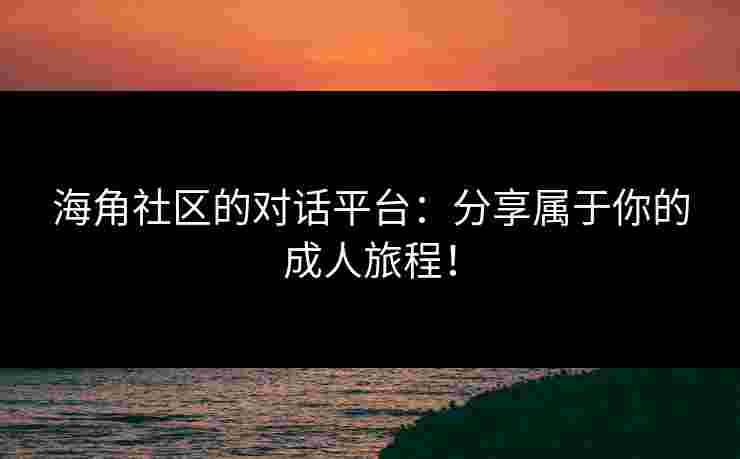 海角社区的对话平台：分享属于你的成人旅程！