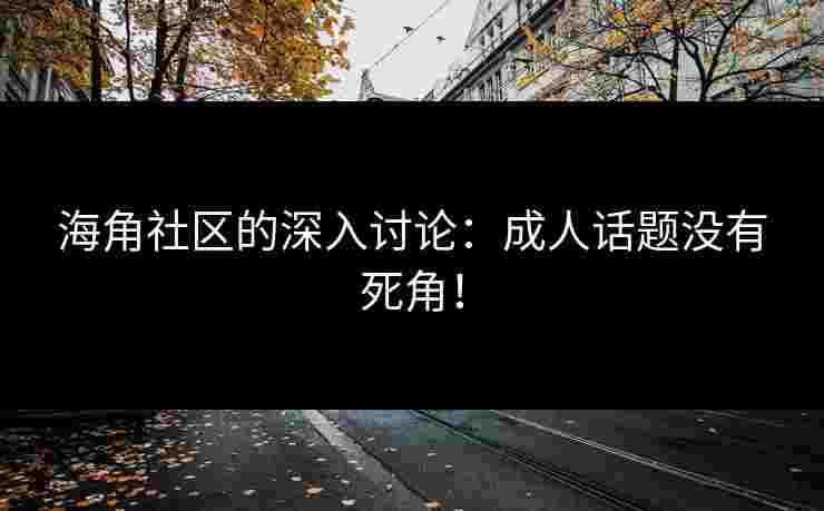 海角社区的深入讨论：成人话题没有死角！