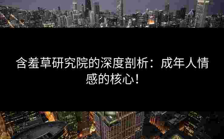 含羞草研究院的深度剖析：成年人情感的核心！