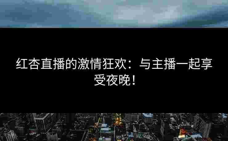 红杏直播的激情狂欢：与主播一起享受夜晚！