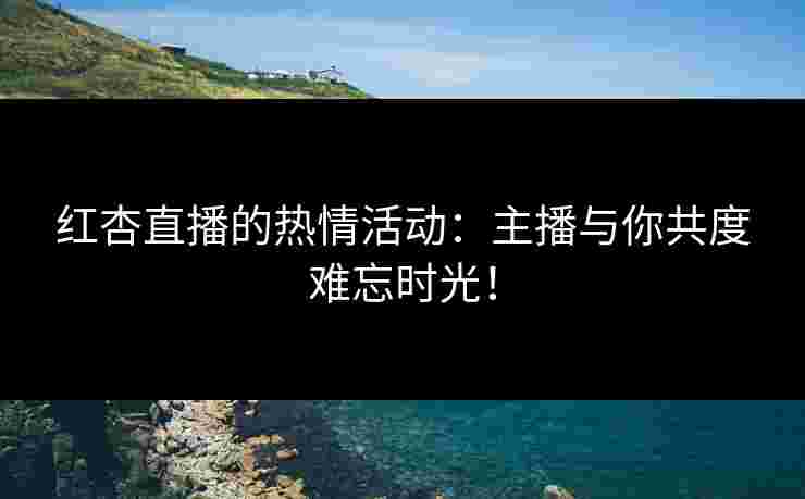 红杏直播的热情活动：主播与你共度难忘时光！