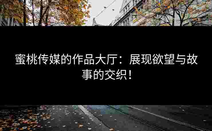 蜜桃传媒的作品大厅：展现欲望与故事的交织！