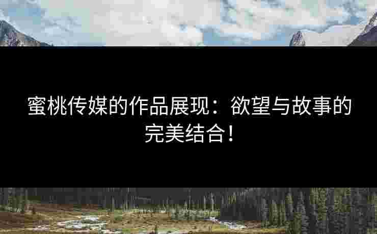 蜜桃传媒的作品展现：欲望与故事的完美结合！