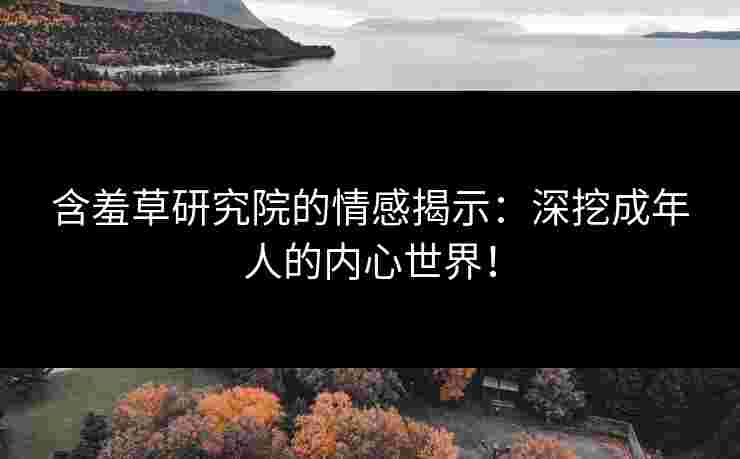 含羞草研究院的情感揭示：深挖成年人的内心世界！