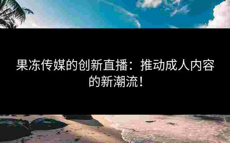 果冻传媒的创新直播：推动成人内容的新潮流！