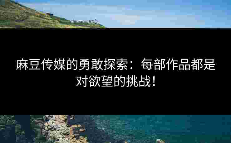 麻豆传媒的勇敢探索：每部作品都是对欲望的挑战！
