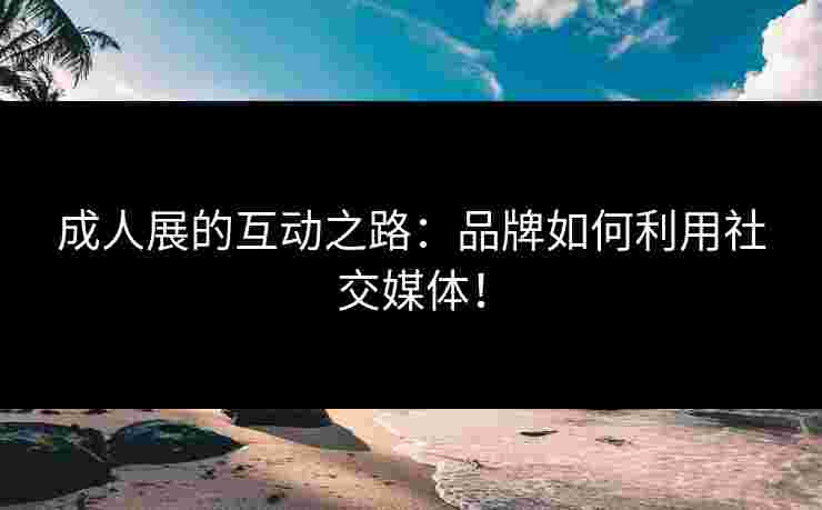 成人展的互动之路：品牌如何利用社交媒体！