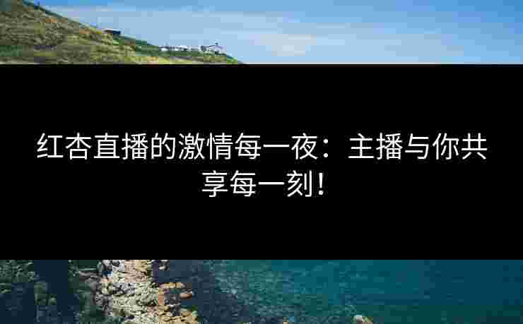 红杏直播的激情每一夜：主播与你共享每一刻！