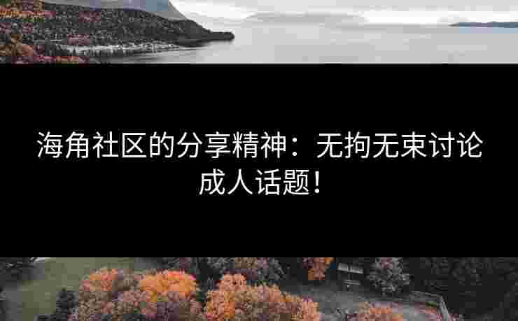 海角社区的分享精神：无拘无束讨论成人话题！