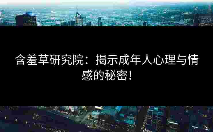 含羞草研究院：揭示成年人心理与情感的秘密！