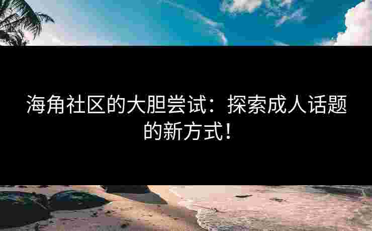 海角社区的大胆尝试：探索成人话题的新方式！