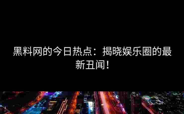 黑料网的今日热点：揭晓娱乐圈的最新丑闻！