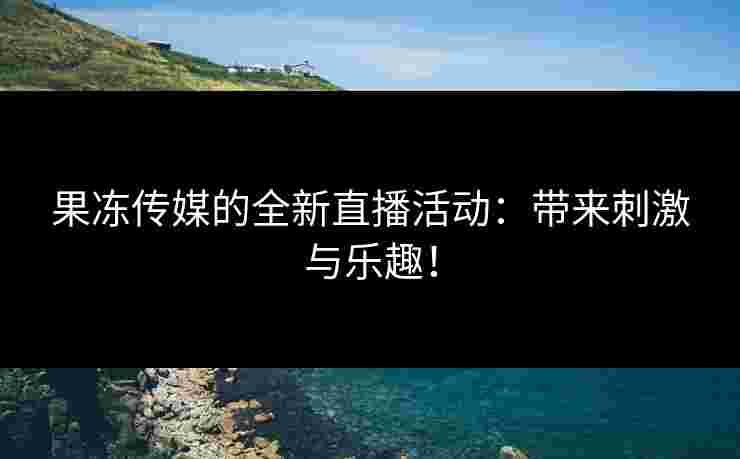 果冻传媒的全新直播活动：带来刺激与乐趣！