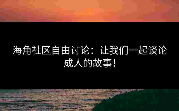 海角社区自由讨论：让我们一起谈论成人的故事！