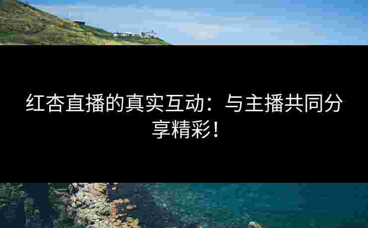 红杏直播的真实互动：与主播共同分享精彩！