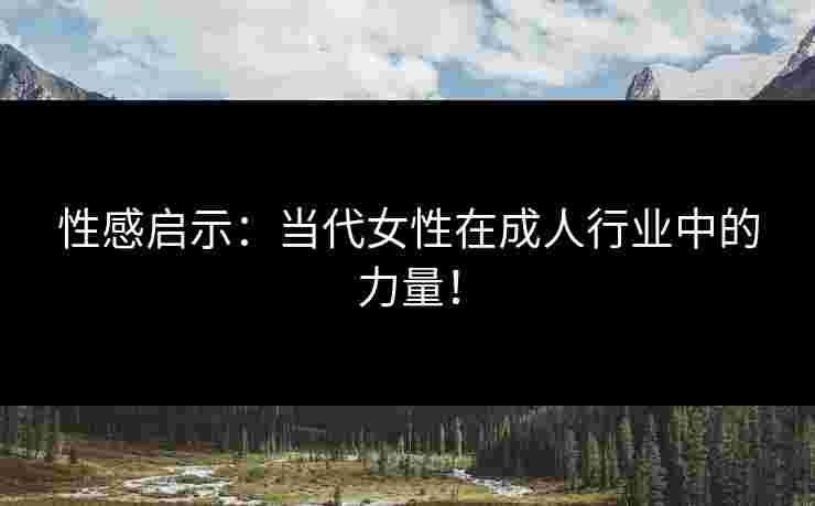 性感启示：当代女性在成人行业中的力量！