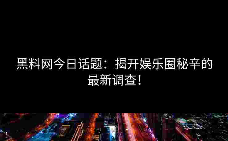 黑料网今日话题：揭开娱乐圈秘辛的最新调查！