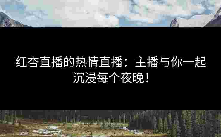 红杏直播的热情直播：主播与你一起沉浸每个夜晚！