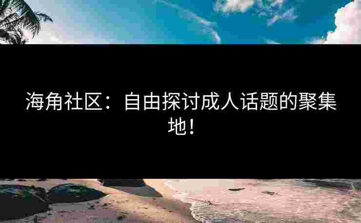 海角社区：自由探讨成人话题的聚集地！